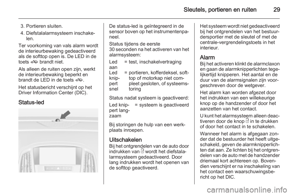 OPEL CASCADA 2015.5 Gebruikershandleiding (in Dutch) Sleutels, portieren en ruiten29
3. Portieren sluiten.
4. Diefstalalarmsysteem inschake‐ len.
Ter voorkoming van vals alarm wordt de interieurbewaking gedeactiveerd
als de softtop open is. De LED in OPEL CASCADA 2015.5 Gebruikershandleiding (in Dutch) Sleutels, portieren en ruiten29
3. Portieren sluiten.
4. Diefstalalarmsysteem inschake‐ len.
Ter voorkoming van vals alarm wordt de interieurbewaking gedeactiveerd
als de softtop open is. De LED in
