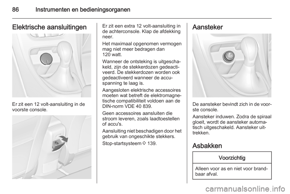 OPEL CASCADA 2015.5 Gebruikershandleiding (in Dutch) 86Instrumenten en bedieningsorganenElektrische aansluitingen
Er zit een 12 volt-aansluiting in de
voorste console.
Er zit een extra 12 volt-aansluiting in
de achterconsole. Klap de afdekking
neer.
Het OPEL CASCADA 2015.5 Gebruikershandleiding (in Dutch) 86Instrumenten en bedieningsorganenElektrische aansluitingen
Er zit een 12 volt-aansluiting in de
voorste console.
Er zit een extra 12 volt-aansluiting in
de achterconsole. Klap de afdekking
neer.
Het
