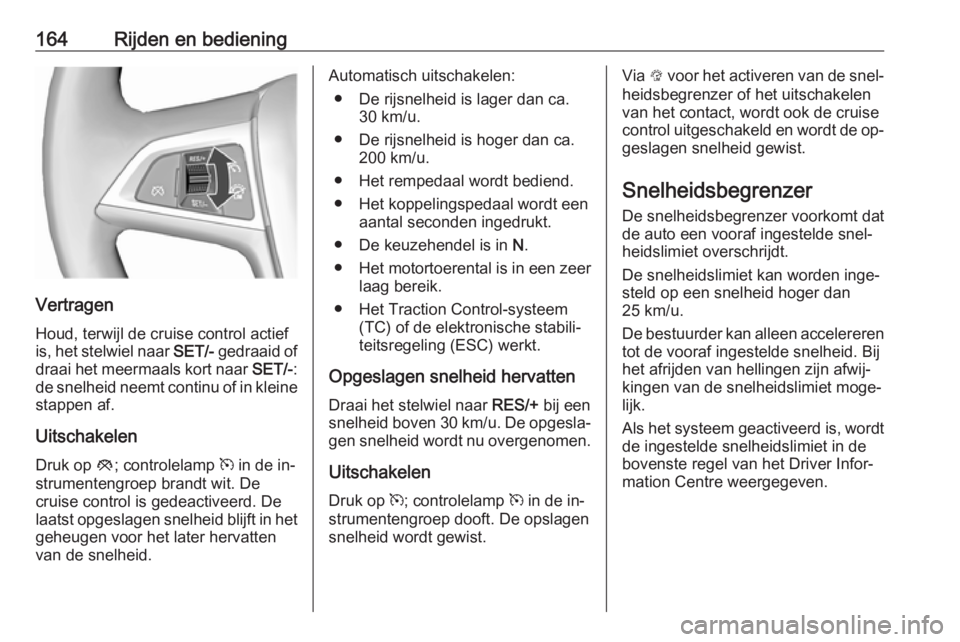 OPEL CASCADA 2016  Gebruikershandleiding (in Dutch) 164Rijden en bediening
Vertragen
Houd, terwijl de cruise control actief
is, het stelwiel naar  SET/- gedraaid of
draai het meermaals kort naar  SET/-:
de snelheid neemt continu of in kleine stappen af