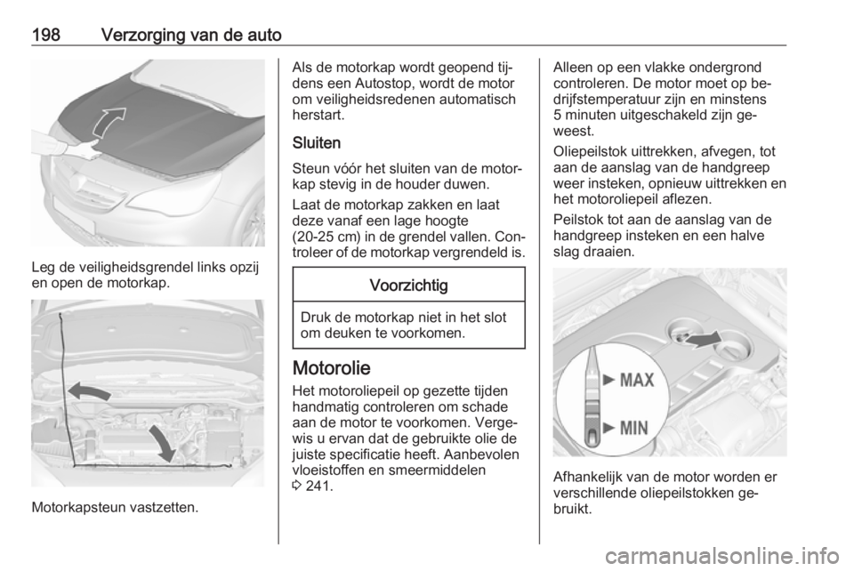 OPEL CASCADA 2016 Gebruikershandleiding (in Dutch) 198Verzorging van de auto
Leg de veiligheidsgrendel links opzij
en open de motorkap.
Motorkapsteun vastzetten.
Als de motorkap wordt geopend tij‐
dens een Autostop, wordt de motor om veiligheidsrede OPEL CASCADA 2016 Gebruikershandleiding (in Dutch) 198Verzorging van de auto
Leg de veiligheidsgrendel links opzij
en open de motorkap.
Motorkapsteun vastzetten.
Als de motorkap wordt geopend tij‐
dens een Autostop, wordt de motor om veiligheidsrede