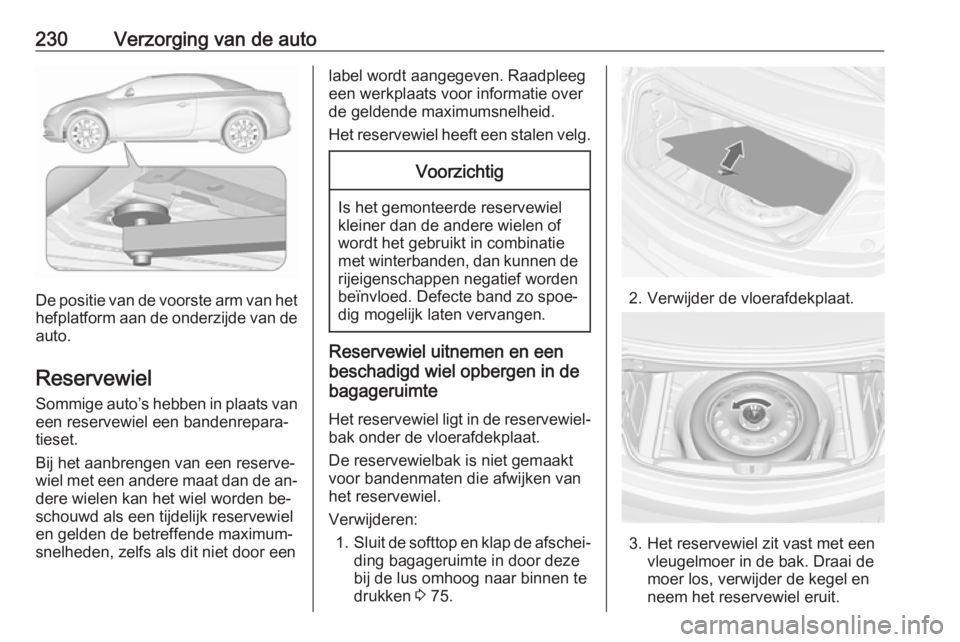 OPEL CASCADA 2016 Gebruikershandleiding (in Dutch) 230Verzorging van de auto
De positie van de voorste arm van het
hefplatform aan de onderzijde van de auto.
Reservewiel
Sommige auto’s hebben in plaats van
een reservewiel een bandenrepara‐
tieset. OPEL CASCADA 2016 Gebruikershandleiding (in Dutch) 230Verzorging van de auto
De positie van de voorste arm van het
hefplatform aan de onderzijde van de auto.
Reservewiel
Sommige auto’s hebben in plaats van
een reservewiel een bandenrepara‐
tieset.