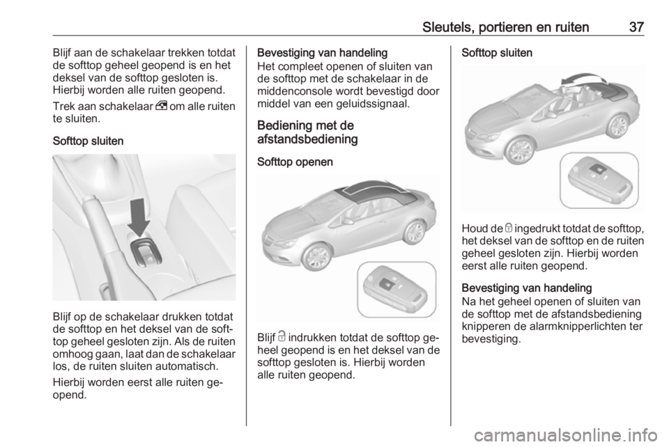 OPEL CASCADA 2016  Gebruikershandleiding (in Dutch) Sleutels, portieren en ruiten37Blijf aan de schakelaar trekken totdat
de softtop geheel geopend is en het
deksel van de softtop gesloten is.
Hierbij worden alle ruiten geopend.
Trek aan schakelaar  , 