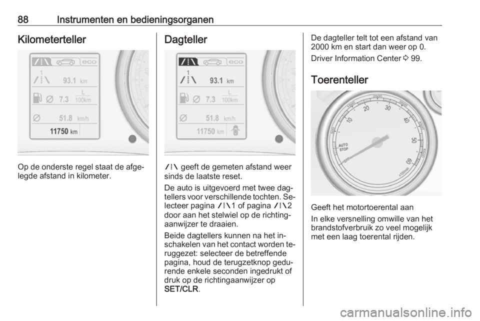 OPEL CASCADA 2016  Gebruikershandleiding (in Dutch) 88Instrumenten en bedieningsorganenKilometerteller
Op de onderste regel staat de afge‐
legde afstand in kilometer.
Dagteller
W  geeft de gemeten afstand weer
sinds de laatste reset.
De auto is uitge