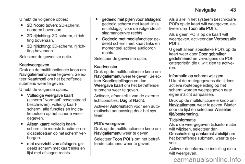 OPEL CASCADA 2016.5  Handleiding Infotainment (in Dutch) Navigatie43U hebt de volgende opties:● 2D Noord boven : 2D-scherm,
noorden bovenaan.
● 2D rijrichting : 2D-scherm, rijrich‐
ting bovenaan.
● 3D rijrichting : 3D-scherm, rijrich‐
ting bovenaa