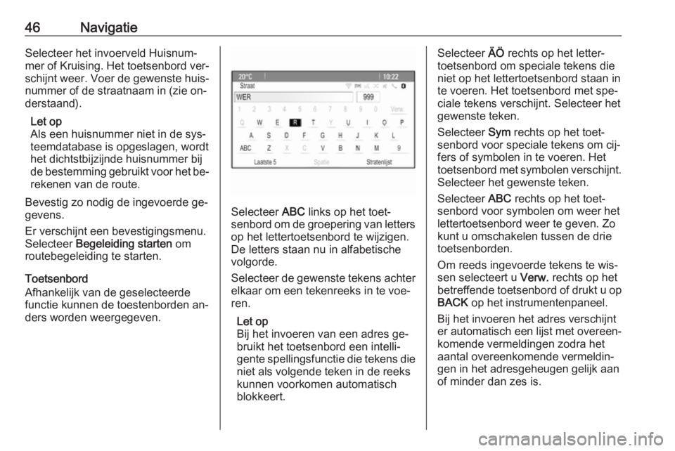OPEL CASCADA 2016.5  Handleiding Infotainment (in Dutch) 46NavigatieSelecteer het invoerveld Huisnum‐
mer of Kruising. Het toetsenbord ver‐
schijnt weer. Voer de gewenste huis‐
nummer of de straatnaam in (zie on‐
derstaand).
Let op
Als een huisnumme