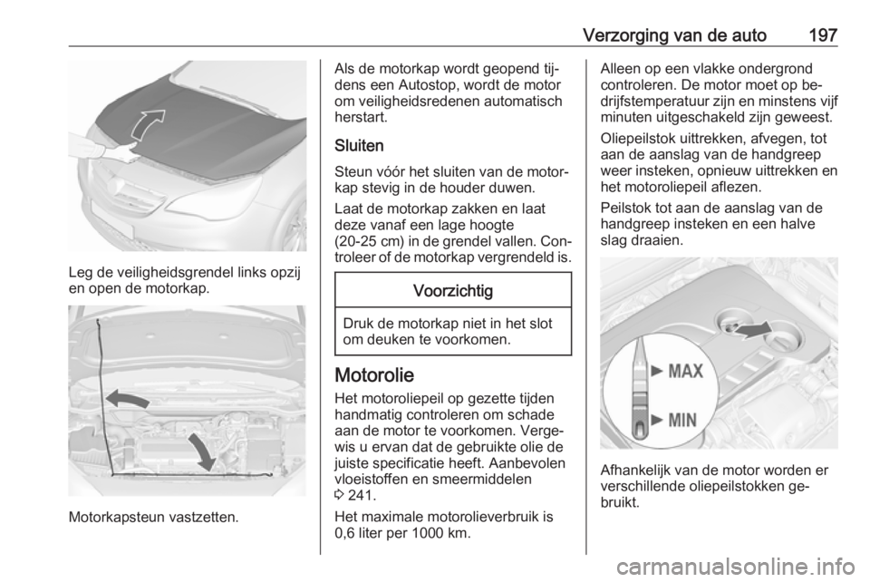 OPEL CASCADA 2016.5 Gebruikershandleiding (in Dutch) Verzorging van de auto197
Leg de veiligheidsgrendel links opzij
en open de motorkap.
Motorkapsteun vastzetten.
Als de motorkap wordt geopend tij‐
dens een Autostop, wordt de motor om veiligheidsrede OPEL CASCADA 2016.5 Gebruikershandleiding (in Dutch) Verzorging van de auto197
Leg de veiligheidsgrendel links opzij
en open de motorkap.
Motorkapsteun vastzetten.
Als de motorkap wordt geopend tij‐
dens een Autostop, wordt de motor om veiligheidsrede