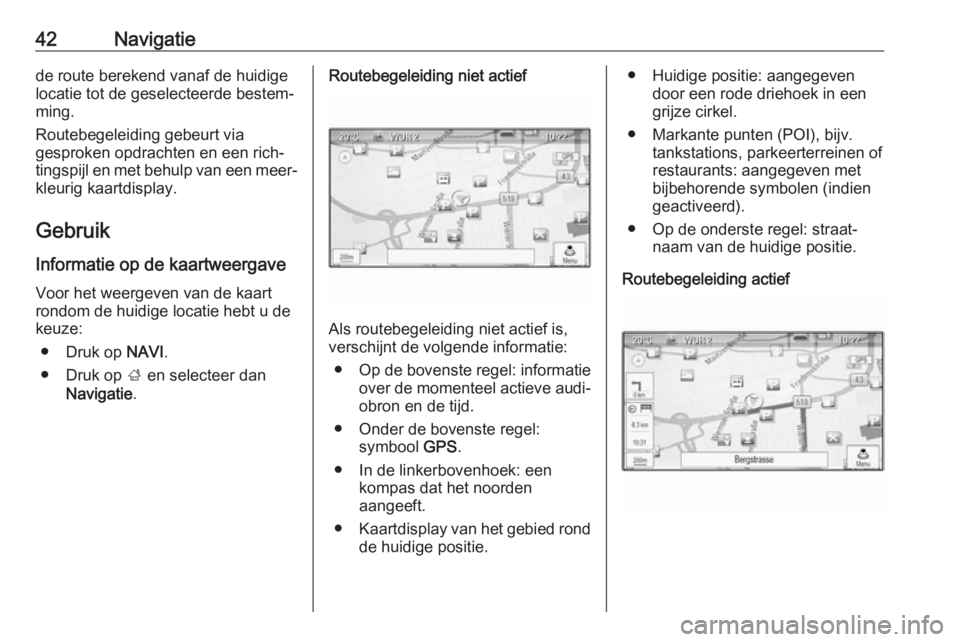 OPEL CASCADA 2017  Handleiding Infotainment (in Dutch) 42Navigatiede route berekend vanaf de huidige
locatie tot de geselecteerde bestem‐
ming.
Routebegeleiding gebeurt via
gesproken opdrachten en een rich‐
tingspijl en met behulp van een meer‐
kleu