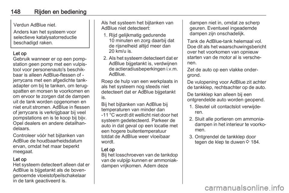 OPEL CASCADA 2017  Gebruikershandleiding (in Dutch) 148Rijden en bedieningVerdun AdBlue niet.
Anders kan het systeem voor
selectieve katalysatorreductie
beschadigd raken.
Let op
Gebruik wanneer er op een pomp‐ station geen pomp met een vulpis‐
tool