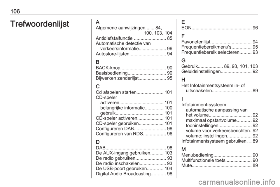 OPEL CASCADA 2017.5  Handleiding Infotainment (in Dutch) 106TrefwoordenlijstAAlgemene aanwijzingen....... 84, 100, 103, 104
Antidiefstalfunctie  ........................85
Automatische detectie van verkeersinformatie..................... 96
Autostore-lijste