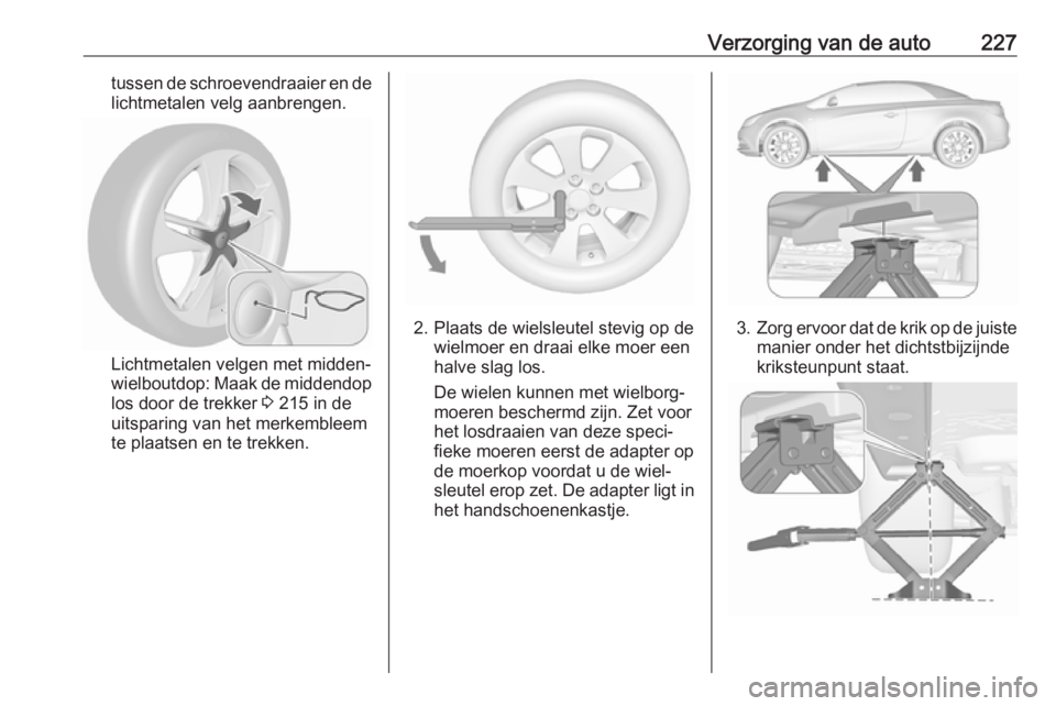 OPEL CASCADA 2017.5 Gebruikershandleiding (in Dutch) Verzorging van de auto227tussen de schroevendraaier en delichtmetalen velg aanbrengen.
Lichtmetalen velgen met midden‐
wielboutdop: Maak de middendop
los door de trekker 3 215 in de
uitsparing van OPEL CASCADA 2017.5 Gebruikershandleiding (in Dutch) Verzorging van de auto227tussen de schroevendraaier en delichtmetalen velg aanbrengen.
Lichtmetalen velgen met midden‐
wielboutdop: Maak de middendop
los door de trekker 3 215 in de
uitsparing van