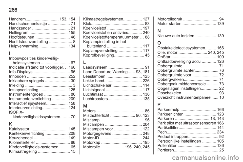 OPEL CASCADA 2017.5  Gebruikershandleiding (in Dutch) 266Handrem............................. 153, 154
Handschoenenkastje  ...................71
Handzender  ................................. 21
Hellingrem  ................................. 155
Hoofdsteun