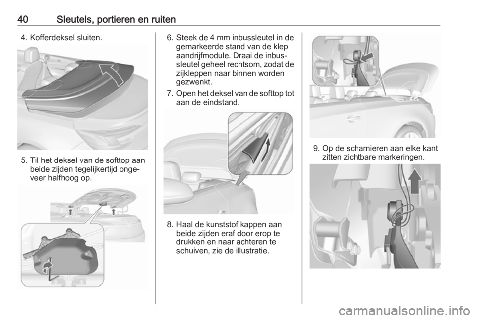 OPEL CASCADA 2017.5  Gebruikershandleiding (in Dutch) 40Sleutels, portieren en ruiten4. Kofferdeksel sluiten.
5. Til het deksel van de softtop aanbeide zijden tegelijkertijd onge‐
veer halfhoog op.
6. Steek de 4 mm inbussleutel in de gemarkeerde stand 