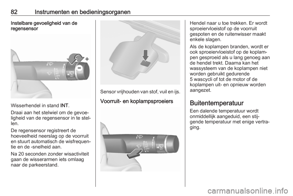 OPEL CASCADA 2017.5  Gebruikershandleiding (in Dutch) 82Instrumenten en bedieningsorganenInstelbare gevoeligheid van de
regensensor
Wisserhendel in stand  INT.
Draai aan het stelwiel om de gevoe‐
ligheid van de regensensor in te stel‐
len.
De regense