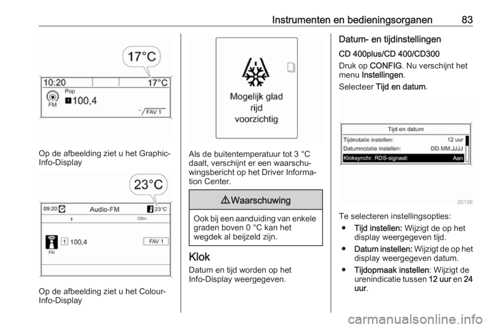 OPEL CASCADA 2017.5  Gebruikershandleiding (in Dutch) Instrumenten en bedieningsorganen83
Op de afbeelding ziet u het Graphic-
Info-Display
Op de afbeelding ziet u het Colour-
Info-Display
Als de buitentemperatuur tot 3 °C
daalt, verschijnt er een waars