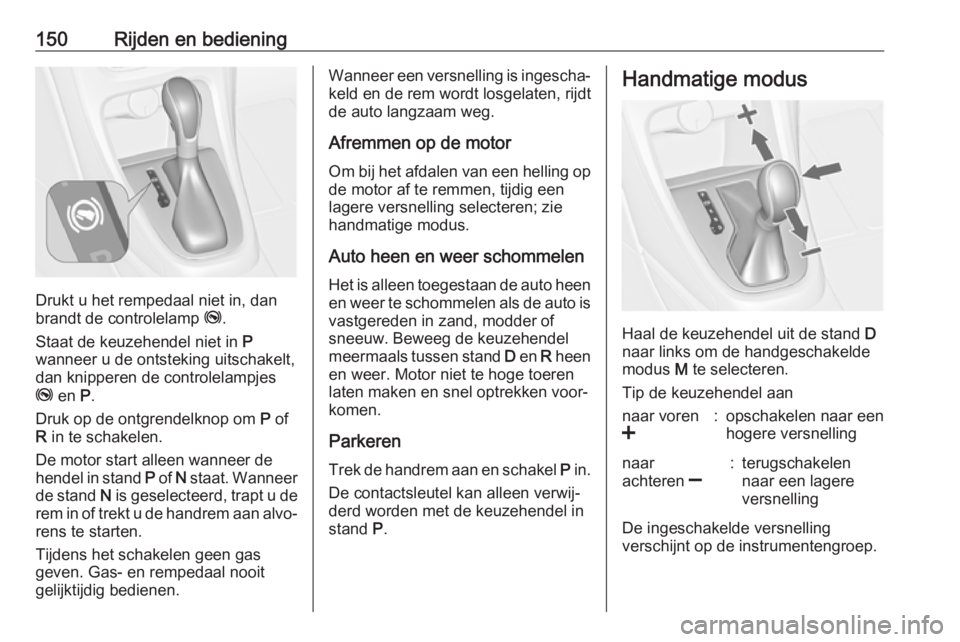 OPEL CASCADA 2018  Gebruikershandleiding (in Dutch) 150Rijden en bediening
Drukt u het rempedaal niet in, dan
brandt de controlelamp  j.
Staat de keuzehendel niet in  P
wanneer u de ontsteking uitschakelt,
dan knipperen de controlelampjes
j  en  P.
Dru