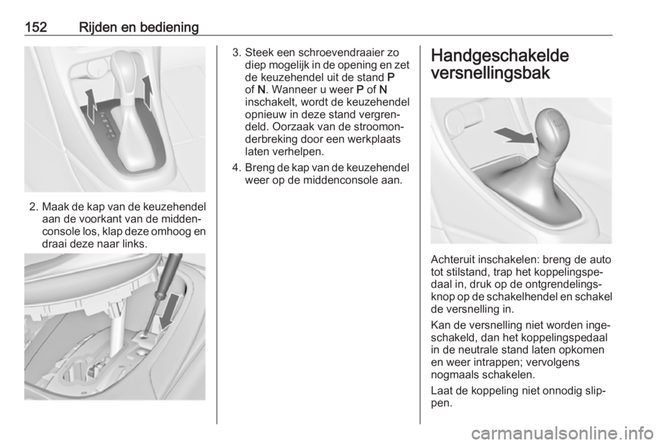 OPEL CASCADA 2018  Gebruikershandleiding (in Dutch) 152Rijden en bediening
2.Maak de kap van de keuzehendel
aan de voorkant van de midden‐
console los, klap deze omhoog en draai deze naar links.
3. Steek een schroevendraaier zo diep mogelijk in de op