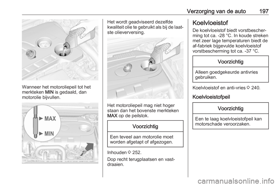 OPEL CASCADA 2018  Gebruikershandleiding (in Dutch) Verzorging van de auto197
Wanneer het motoroliepeil tot het
merkteken  MIN is gedaald, dan
motorolie bijvullen.
Het wordt geadviseerd dezelfde
kwaliteit olie te gebruikt als bij de laat‐
ste oliever