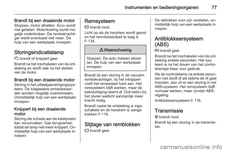 OPEL COMBO 2015  Gebruikershandleiding (in Dutch) Instrumenten en bedieningsorganen77
Brandt bij een draaiende motorStoppen, motor afzetten. Accu wordt
niet geladen. Motorkoeling wordt mo‐
gelijk onderbroken. De rembekrachti‐ ger werkt eventueel 