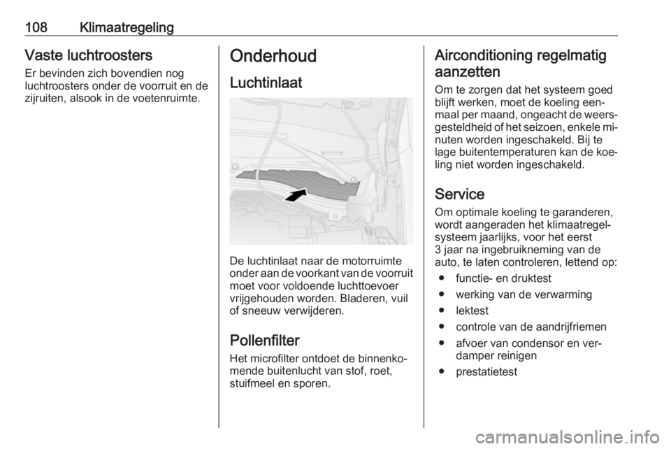 OPEL COMBO 2016  Gebruikershandleiding (in Dutch) 108KlimaatregelingVaste luchtroosters
Er bevinden zich bovendien nog
luchtroosters onder de voorruit en de
zijruiten, alsook in de voetenruimte.Onderhoud
Luchtinlaat
De luchtinlaat naar de motorruimte