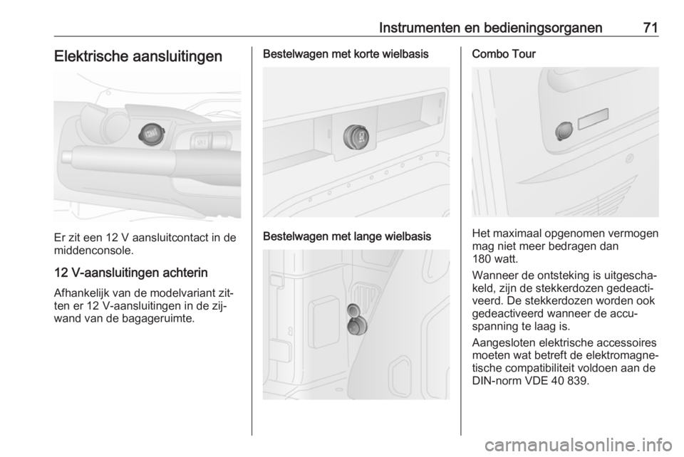 OPEL COMBO 2016 Gebruikershandleiding (in Dutch) Instrumenten en bedieningsorganen71Elektrische aansluitingen
Er zit een 12 V aansluitcontact in de
middenconsole.
12 V-aansluitingen achterin Afhankelijk van de modelvariant zit‐
ten er 12 V-aanslui OPEL COMBO 2016 Gebruikershandleiding (in Dutch) Instrumenten en bedieningsorganen71Elektrische aansluitingen
Er zit een 12 V aansluitcontact in de
middenconsole.
12 V-aansluitingen achterin Afhankelijk van de modelvariant zit‐
ten er 12 V-aanslui
