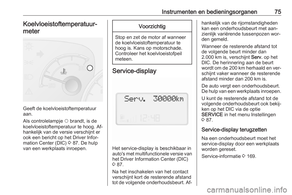 OPEL COMBO 2016  Gebruikershandleiding (in Dutch) Instrumenten en bedieningsorganen75Koelvloeistoftemperatuur‐meter
Geeft de koelvloeistoftemperatuur
aan.
Als controlelampje  $ brandt, is de
koelvloeistoftemperatuur te hoog. Af‐
hankelijk van de 