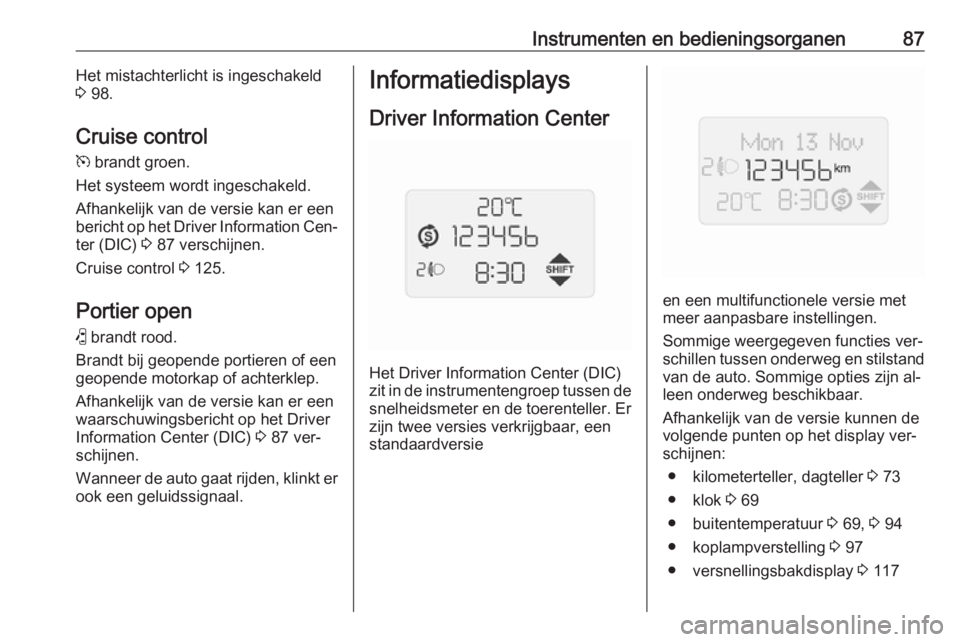 OPEL COMBO 2016  Gebruikershandleiding (in Dutch) Instrumenten en bedieningsorganen87Het mistachterlicht is ingeschakeld
3  98.
Cruise control
m  brandt groen.
Het systeem wordt ingeschakeld.
Afhankelijk van de versie kan er een
bericht op het Driver