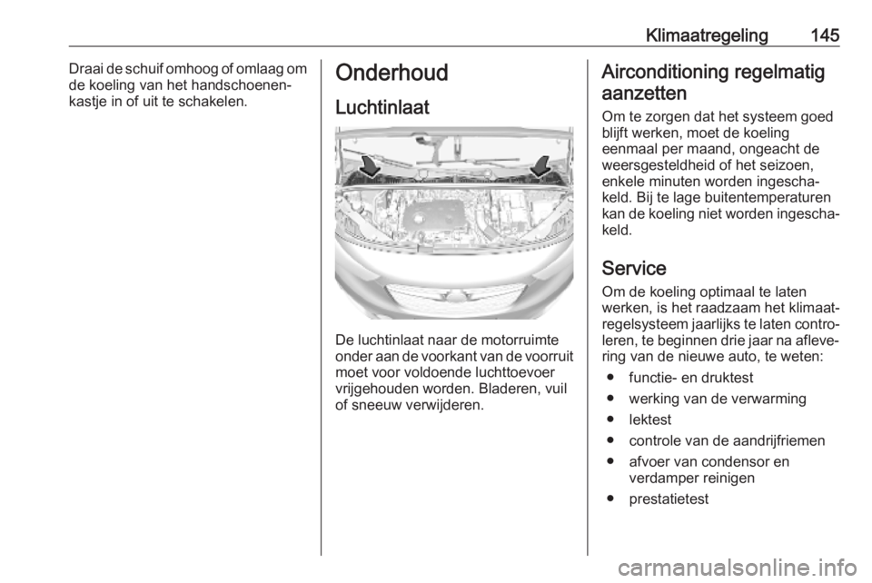 OPEL COMBO E 2019  Gebruikershandleiding (in Dutch) Klimaatregeling145Draai de schuif omhoog of omlaag om
de koeling van het handschoenen‐
kastje in of uit te schakelen.Onderhoud
Luchtinlaat
De luchtinlaat naar de motorruimte
onder aan de voorkant va