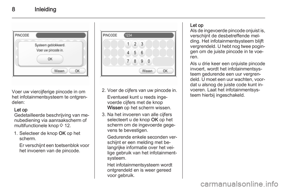OPEL CORSA 2014.5  Gebruikershandleiding (in Dutch) 8Inleiding
Voer uw viercijferige pincode in om
het infotainmentsysteem te ontgren‐
delen:
Let op
Gedetailleerde beschrijving van me‐ nubediening via aanraakscherm of
multifunctionele knop  3 12.
1