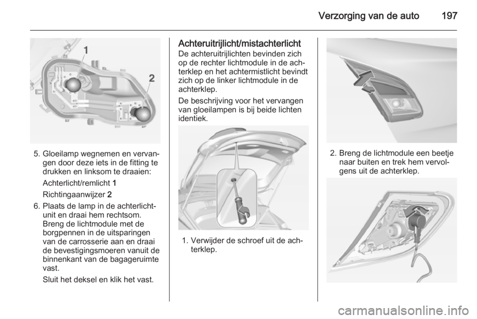 OPEL CORSA 2015 Gebruikershandleiding (in Dutch) Verzorging van de auto197
5. Gloeilamp wegnemen en vervan‐gen door deze iets in de fitting te
drukken en linksom te draaien:
Achterlicht/remlicht 1
Richtingaanwijzer 2
6. Plaats de lamp in de acht OPEL CORSA 2015 Gebruikershandleiding (in Dutch) Verzorging van de auto197
5. Gloeilamp wegnemen en vervan‐gen door deze iets in de fitting te
drukken en linksom te draaien:
Achterlicht/remlicht 1
Richtingaanwijzer 2
6. Plaats de lamp in de acht