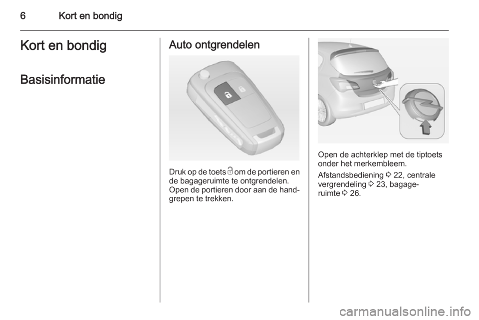 OPEL CORSA 2015  Gebruikershandleiding (in Dutch) 6Kort en bondigKort en bondigBasisinformatieAuto ontgrendelen
Druk op de toets  c om de portieren en
de bagageruimte te ontgrendelen.
Open de portieren door aan de hand‐
grepen te trekken.
Open de a