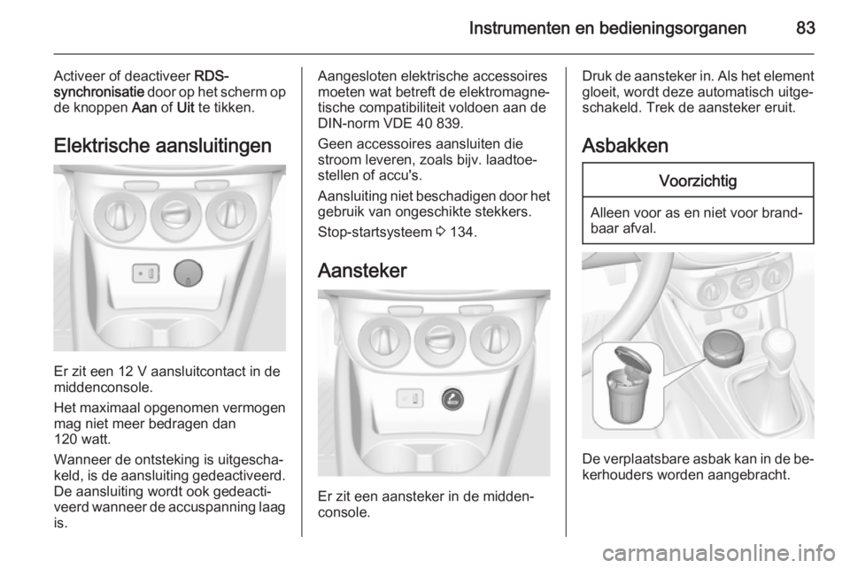 OPEL CORSA 2015.5  Gebruikershandleiding (in Dutch) Instrumenten en bedieningsorganen83
Activeer of deactiveer RDS-
synchronisatie  door op het scherm op
de knoppen  Aan of Uit te tikken.
Elektrische aansluitingen
Er zit een 12 V aansluitcontact in de

