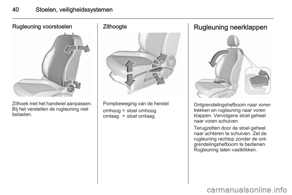 OPEL CORSA 2015.75 Gebruikershandleiding (in Dutch) 40Stoelen, veiligheidssystemen
Rugleuning voorstoelen
Zithoek met het handwiel aanpassen.
Bij het verstellen de rugleuning niet
belasten.
Zithoogte
Pompbeweging van de hendel
omhoog=stoel omhoogomlaag OPEL CORSA 2015.75 Gebruikershandleiding (in Dutch) 40Stoelen, veiligheidssystemen
Rugleuning voorstoelen
Zithoek met het handwiel aanpassen.
Bij het verstellen de rugleuning niet
belasten.
Zithoogte
Pompbeweging van de hendel
omhoog=stoel omhoogomlaag