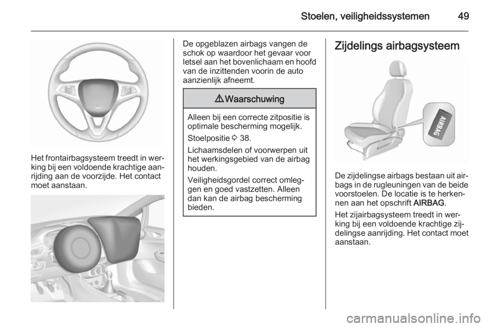 OPEL CORSA 2015.75  Gebruikershandleiding (in Dutch) Stoelen, veiligheidssystemen49
Het frontairbagsysteem treedt in wer‐
king bij een voldoende krachtige aan‐ rijding aan de voorzijde. Het contact
moet aanstaan.
De opgeblazen airbags vangen de
scho