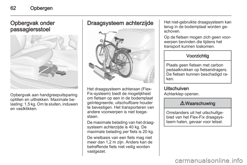OPEL CORSA 2015.75  Gebruikershandleiding (in Dutch) 62OpbergenOpbergvak onder
passagiersstoel
Opbergvak aan handgreepuitsparing
optillen en uittrekken. Maximale be‐
lasting: 1,5 kg. Om te sluiten, induwen
en vastklikken.
Draagsysteem achterzijde
Het 