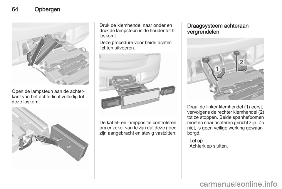OPEL CORSA 2015.75  Gebruikershandleiding (in Dutch) 64Opbergen
Open de lampsteun aan de achter‐
kant van het achterlicht volledig tot
deze loskomt.
Druk de klemhendel naar onder en
druk de lampsteun in de houder tot hij loskomt.
Deze procedure voor b