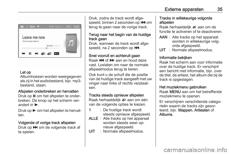 OPEL CORSA 2016  Handleiding Infotainment (in Dutch) Externe apparaten35
Let op
Albumhoezen worden weergegeven
als zij in het audiobestand,  bijv. mp3-
bestand, staan.
Afspelen onderbreken en hervatten Druk op  = om het afspelen te onder‐
breken. De k