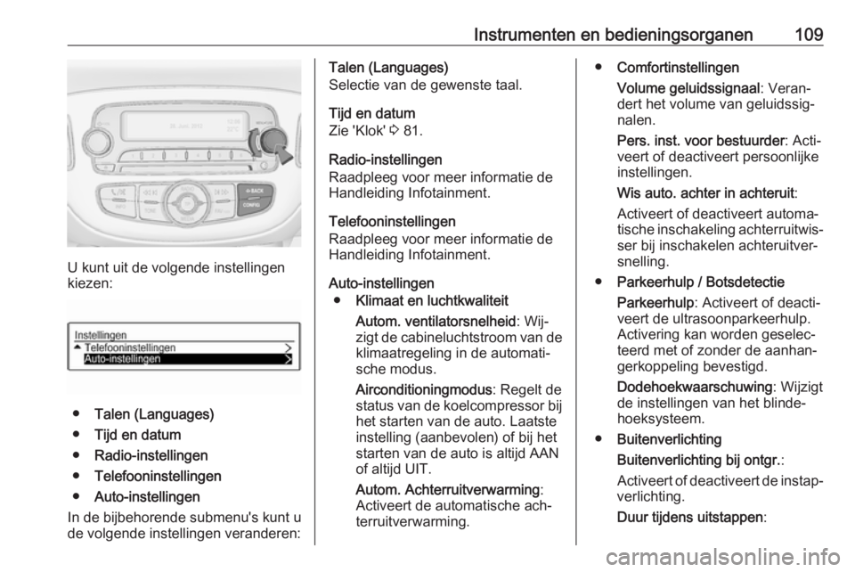 OPEL CORSA 2016 Gebruikershandleiding (in Dutch) Instrumenten en bedieningsorganen109
U kunt uit de volgende instellingen
kiezen:
● Talen (Languages)
● Tijd en datum
● Radio-instellingen
● Telefooninstellingen
● Auto-instellingen
In de bij OPEL CORSA 2016 Gebruikershandleiding (in Dutch) Instrumenten en bedieningsorganen109
U kunt uit de volgende instellingen
kiezen:
● Talen (Languages)
● Tijd en datum
● Radio-instellingen
● Telefooninstellingen
● Auto-instellingen
In de bij