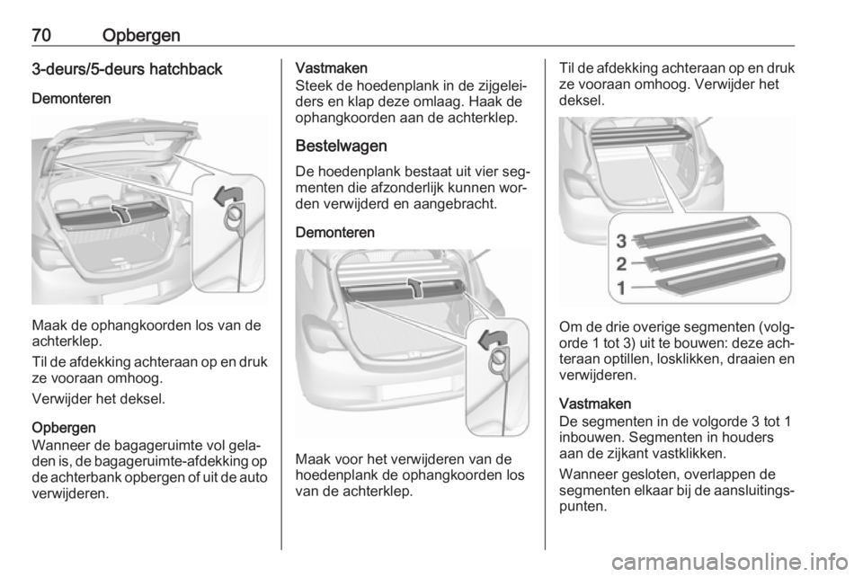 OPEL CORSA 2016  Gebruikershandleiding (in Dutch) 70Opbergen3-deurs/5-deurs hatchbackDemonteren
Maak de ophangkoorden los van de
achterklep.
Til de afdekking achteraan op en druk ze vooraan omhoog.
Verwijder het deksel.
Opbergen
Wanneer de bagageruim