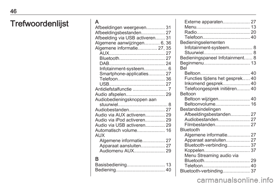 OPEL CORSA 2016.5 Handleiding Infotainment (in Dutch) 46TrefwoordenlijstAAfbeeldingen weergeven ..............31
Afbeeldingsbestanden ..................27
Afbeelding via USB activeren .......31
Algemene aanwijzingen ...........6, 36
Algemene informatie . OPEL CORSA 2016.5 Handleiding Infotainment (in Dutch) 46TrefwoordenlijstAAfbeeldingen weergeven ..............31
Afbeeldingsbestanden ..................27
Afbeelding via USB activeren .......31
Algemene aanwijzingen ...........6, 36
Algemene informatie .