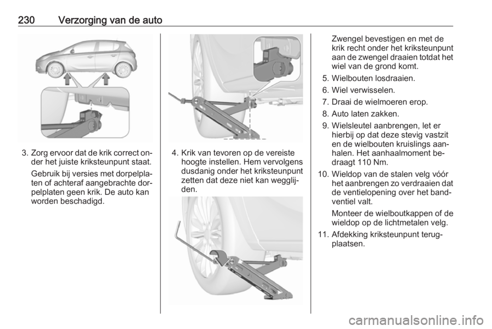 OPEL CORSA 2016.5  Gebruikershandleiding (in Dutch) 230Verzorging van de auto
3.Zorg ervoor dat de krik correct on‐
der het juiste kriksteunpunt staat.
Gebruik bij versies met dorpelpla‐ ten of achteraf aangebrachte dor‐
pelplaten geen krik. De a