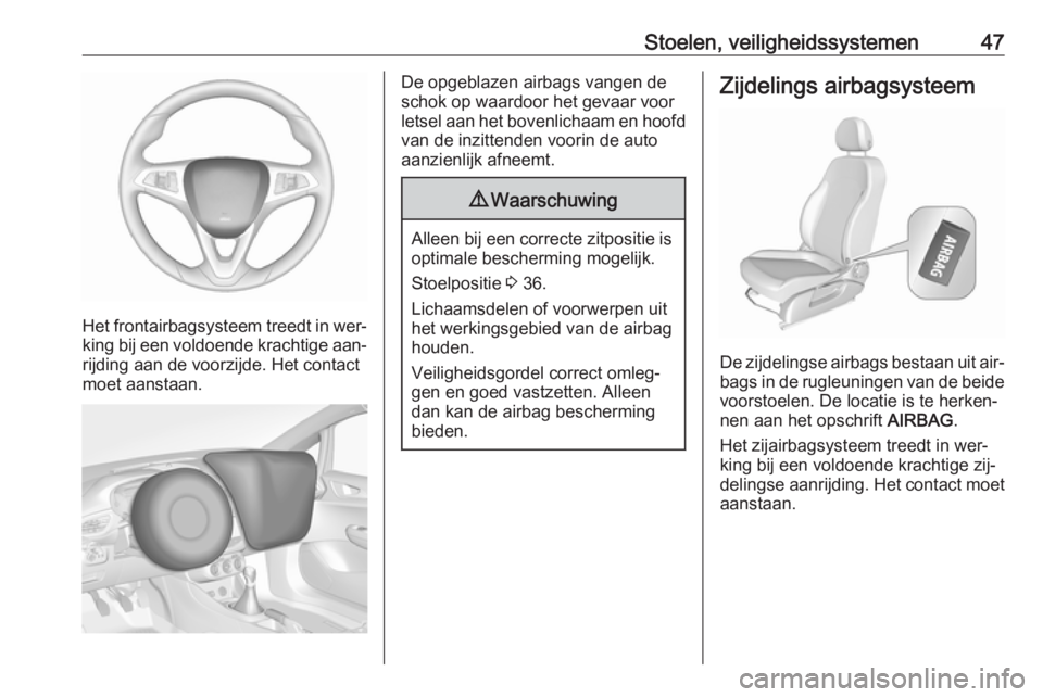 OPEL CORSA 2016.5  Gebruikershandleiding (in Dutch) Stoelen, veiligheidssystemen47
Het frontairbagsysteem treedt in wer‐
king bij een voldoende krachtige aan‐ rijding aan de voorzijde. Het contact
moet aanstaan.
De opgeblazen airbags vangen de
scho