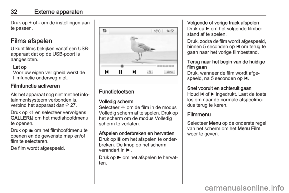OPEL CORSA 2017  Handleiding Infotainment (in Dutch) 32Externe apparatenDruk op + of - om de instellingen aan
te passen.
Films afspelen U kunt films bekijken vanaf een USB-
apparaat dat op de USB-poort is
aangesloten.
Let op
Voor uw eigen veiligheid wer