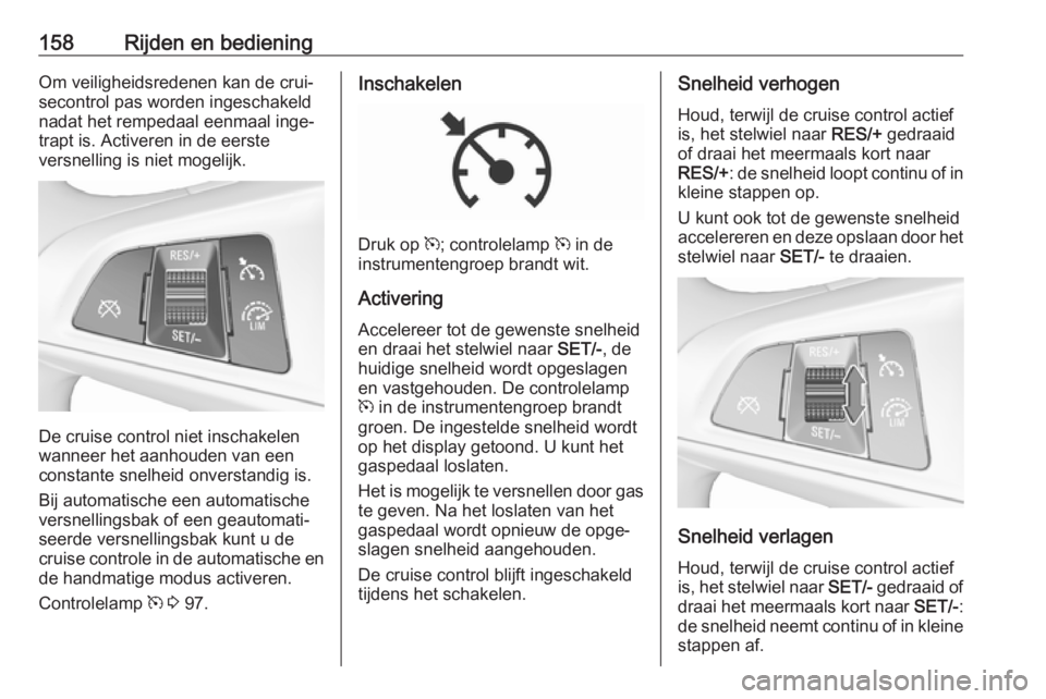 OPEL CORSA 2017  Gebruikershandleiding (in Dutch) 158Rijden en bedieningOm veiligheidsredenen kan de crui‐
secontrol pas worden ingeschakeld
nadat het rempedaal eenmaal inge‐
trapt is. Activeren in de eerste
versnelling is niet mogelijk.
De cruis