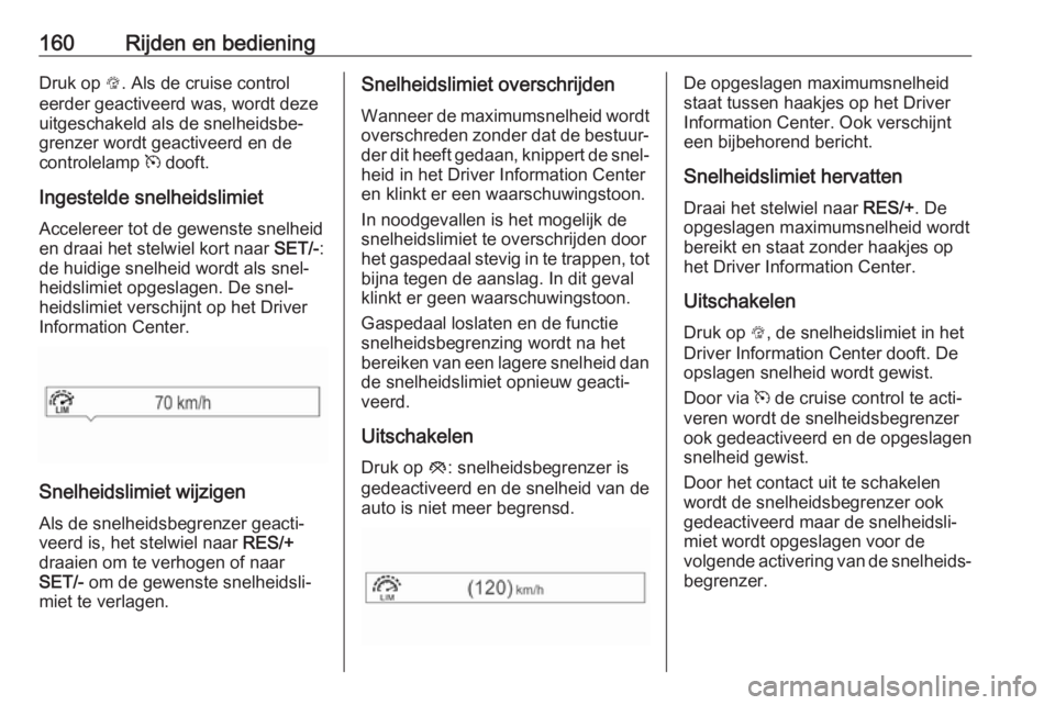 OPEL CORSA 2017  Gebruikershandleiding (in Dutch) 160Rijden en bedieningDruk op L. Als de cruise control
eerder geactiveerd was, wordt deze
uitgeschakeld als de snelheidsbe‐
grenzer wordt geactiveerd en de
controlelamp  m dooft.
Ingestelde snelheid