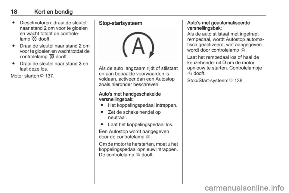 OPEL CORSA 2017  Gebruikershandleiding (in Dutch) 18Kort en bondig● Dieselmotoren: draai de sleutelnaar stand  2 om voor te gloeien
en wacht totdat de controle‐
lamp  ! dooft.
● Draai de sleutel naar stand  2 om
voor te gloeien en wacht totdat 