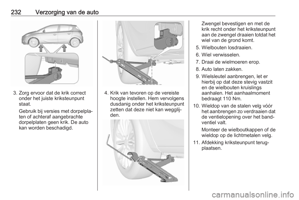OPEL CORSA 2017 Gebruikershandleiding (in Dutch) 232Verzorging van de auto
3. Zorg ervoor dat de krik correctonder het juiste kriksteunpunt
staat.
Gebruik bij versies met dorpelpla‐ ten of achteraf aangebrachte
dorpelplaten geen krik. De auto
kan OPEL CORSA 2017 Gebruikershandleiding (in Dutch) 232Verzorging van de auto
3. Zorg ervoor dat de krik correctonder het juiste kriksteunpunt
staat.
Gebruik bij versies met dorpelpla‐ ten of achteraf aangebrachte
dorpelplaten geen krik. De auto
kan