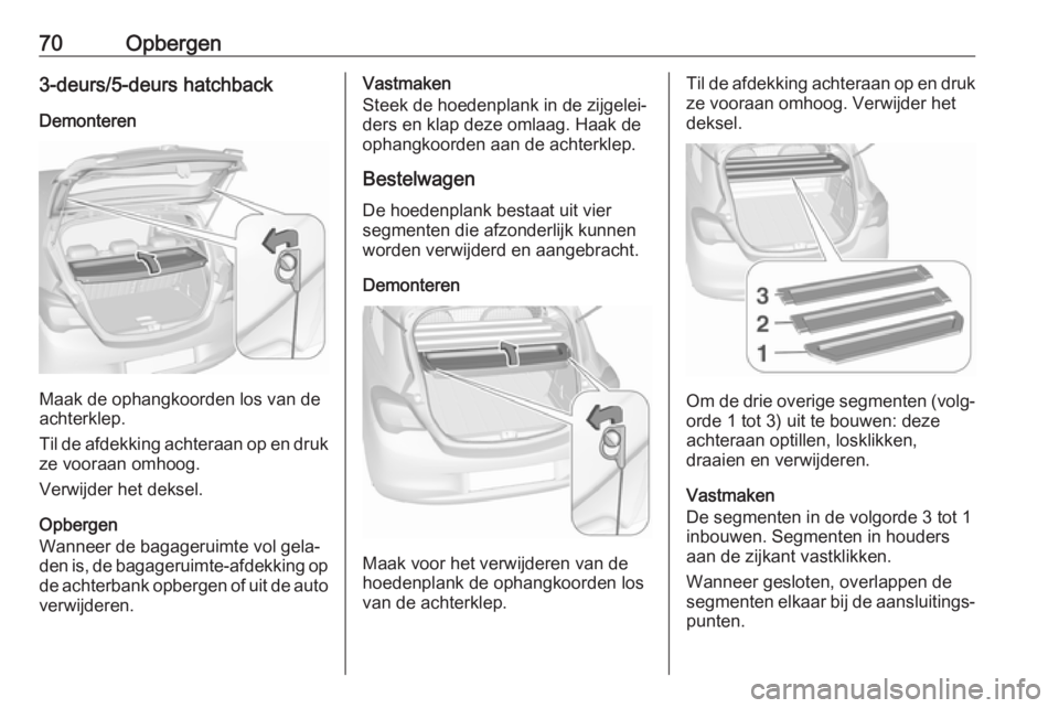 OPEL CORSA 2017 Gebruikershandleiding (in Dutch) 70Opbergen3-deurs/5-deurs hatchbackDemonteren
Maak de ophangkoorden los van de
achterklep.
Til de afdekking achteraan op en druk ze vooraan omhoog.
Verwijder het deksel.
Opbergen
Wanneer de bagageruim OPEL CORSA 2017 Gebruikershandleiding (in Dutch) 70Opbergen3-deurs/5-deurs hatchbackDemonteren
Maak de ophangkoorden los van de
achterklep.
Til de afdekking achteraan op en druk ze vooraan omhoog.
Verwijder het deksel.
Opbergen
Wanneer de bagageruim