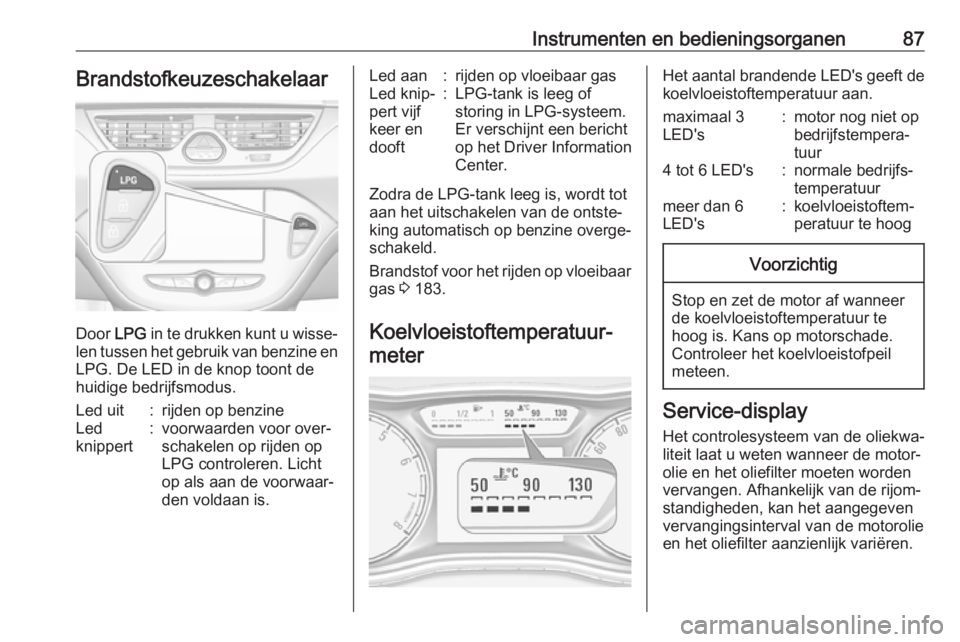 OPEL CORSA 2017 Gebruikershandleiding (in Dutch) Instrumenten en bedieningsorganen87Brandstofkeuzeschakelaar
Door LPG in te drukken kunt u wisse‐
len tussen het gebruik van benzine en LPG. De LED in de knop toont de
huidige bedrijfsmodus.
Led uit: OPEL CORSA 2017 Gebruikershandleiding (in Dutch) Instrumenten en bedieningsorganen87Brandstofkeuzeschakelaar
Door LPG in te drukken kunt u wisse‐
len tussen het gebruik van benzine en LPG. De LED in de knop toont de
huidige bedrijfsmodus.
Led uit: