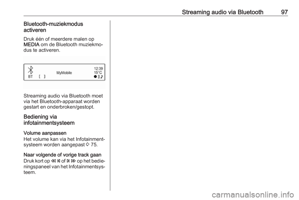 OPEL CORSA E 2017.5  Handleiding Infotainment (in Dutch) Streaming audio via Bluetooth97Bluetooth-muziekmodus
activeren
Druk één of meerdere malen op
MEDIA  om de Bluetooth muziekmo‐
dus te activeren.
Streaming audio via Bluetooth moet
via het Bluetooth