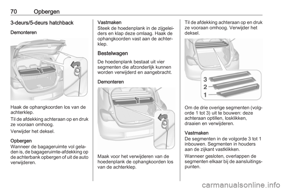 OPEL CORSA E 2017.5 Gebruikershandleiding (in Dutch) 70Opbergen3-deurs/5-deurs hatchbackDemonteren
Haak de ophangkoorden los van de
achterklep.
Til de afdekking achteraan op en druk ze vooraan omhoog.
Verwijder het deksel.
Opbergen
Wanneer de bagageruim OPEL CORSA E 2017.5 Gebruikershandleiding (in Dutch) 70Opbergen3-deurs/5-deurs hatchbackDemonteren
Haak de ophangkoorden los van de
achterklep.
Til de afdekking achteraan op en druk ze vooraan omhoog.
Verwijder het deksel.
Opbergen
Wanneer de bagageruim